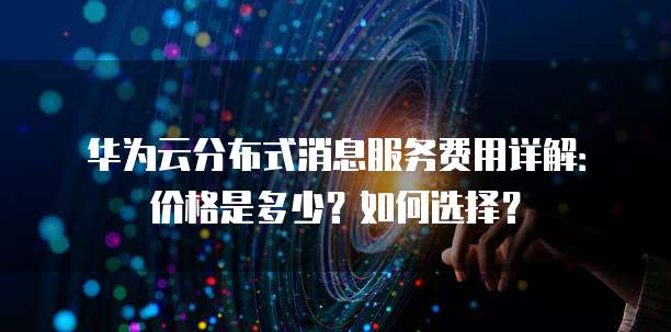 华为云分布式消息服务费用详解:价格是多少?如何选择?