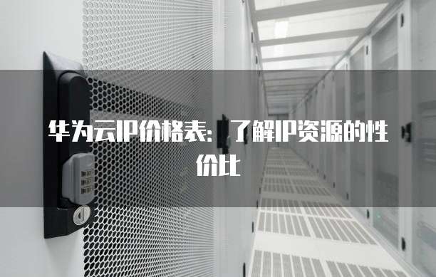 华为云IP价格表:了解IP资源的性价比