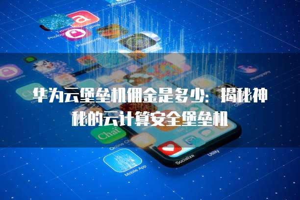 华为云堡垒机佣金是多少:揭秘神秘的云计算安全堡垒机