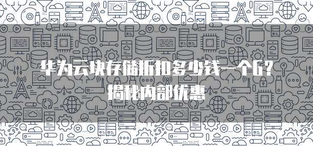 华为云块存储折扣多少钱一个G?揭秘内部优惠
