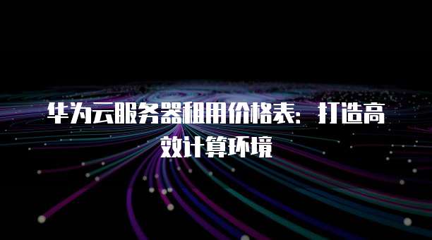 华为云服务器租用价格表:打造高效计算环境