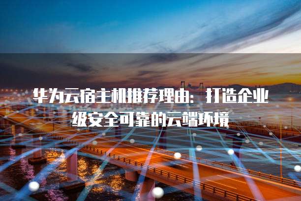 华为云宿主机推荐理由:打造企业级安全可靠的云端环境