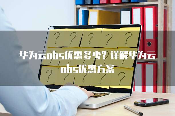 华为云obs优惠多少?详解华为云obs优惠方案