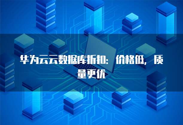 华为云云数据库折扣:价格低,质量更优