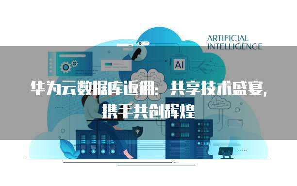 华为云数据库返佣:共享技术盛宴,携手共创辉煌