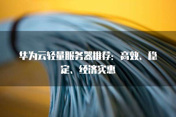 华为云轻量服务器推荐:高效、稳定、经济实惠