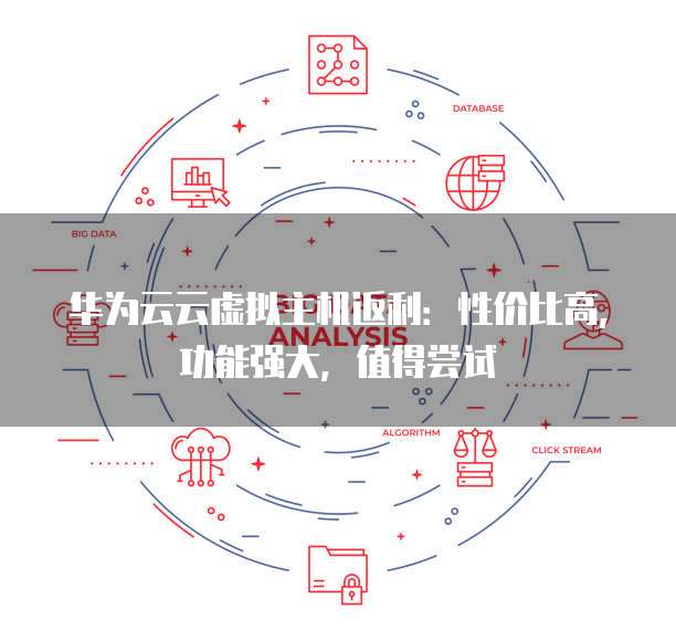 华为云云虚拟主机返利：性价比高，功能强大，值得尝试