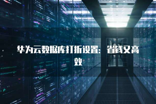 华为云数据库打折设置:省钱又高效