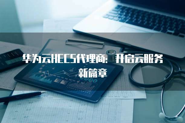 华为云HECS代理商:开启云服务新篇章