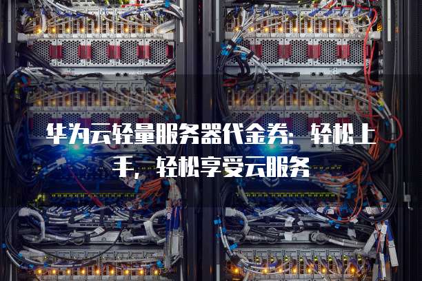 华为云轻量服务器代金券:轻松上手,轻松享受云服务