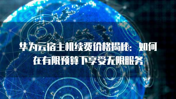 华为云宿主机续费价格揭秘:如何在有限预算下享受无限服务