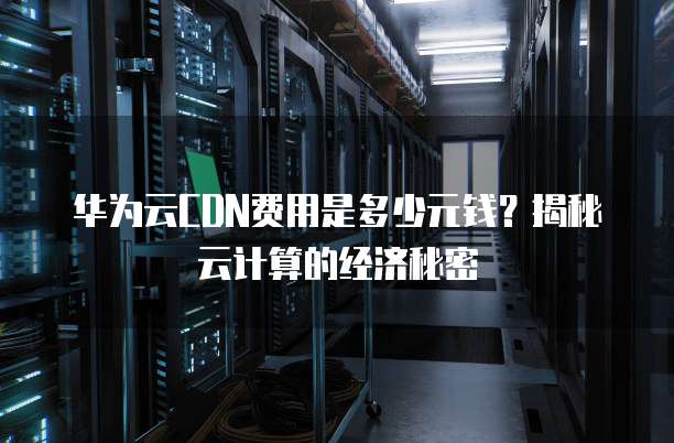 华为云CDN费用是多少元钱?揭秘云计算的经济秘密
