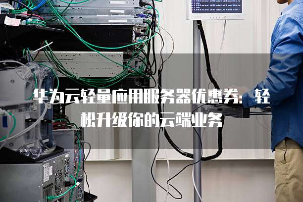 华为云轻量应用服务器优惠券:轻松升级你的云端业务