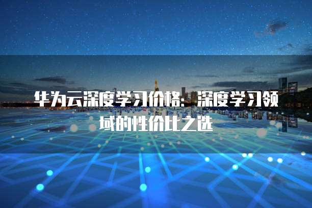 华为云深度学习价格：深度学习领域的性价比之选