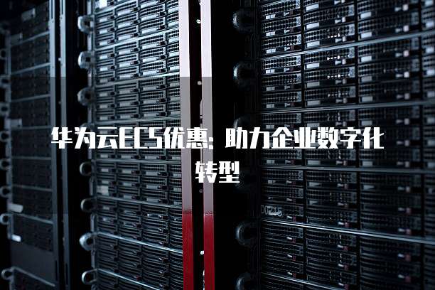 华为云ECS优惠: 助力企业数字化转型