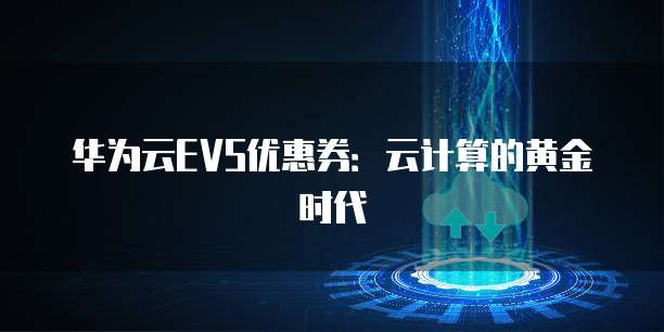 华为云EVS优惠券:云计算的黄金时代