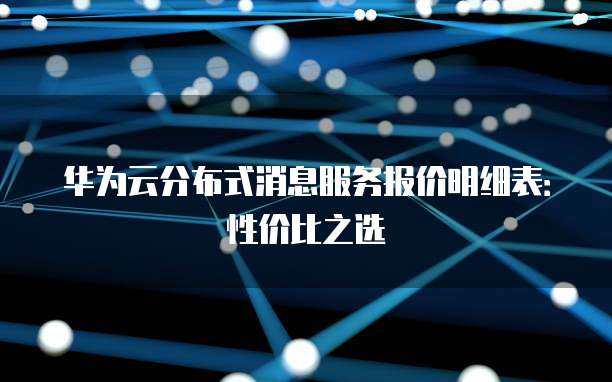 华为云分布式消息服务报价明细表:性价比之选