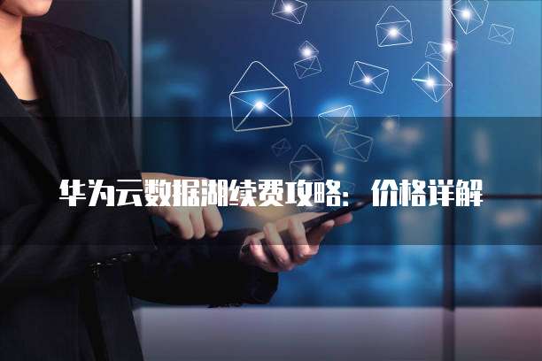 华为云数据湖续费攻略：价格详解
