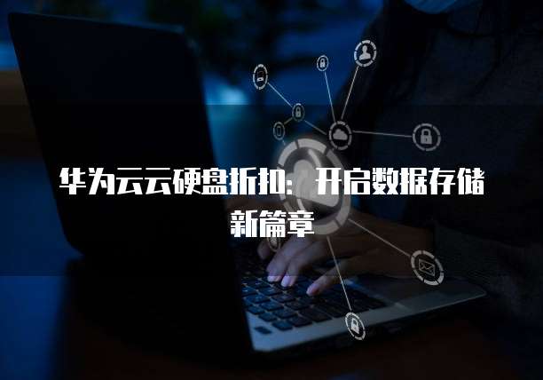 华为云云硬盘折扣:开启数据存储新篇章