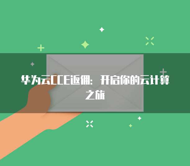 华为云CCE返佣:开启你的云计算之旅