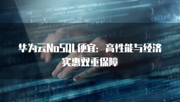华为云NoSQL便宜:高性能与经济实惠双重保障