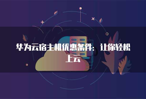 华为云宿主机优惠条件：让你轻松上云