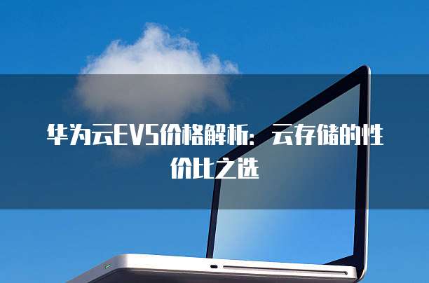 华为云EVS价格解析:云存储的性价比之选