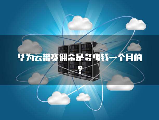华为云带宽佣金是多少钱一个月的?