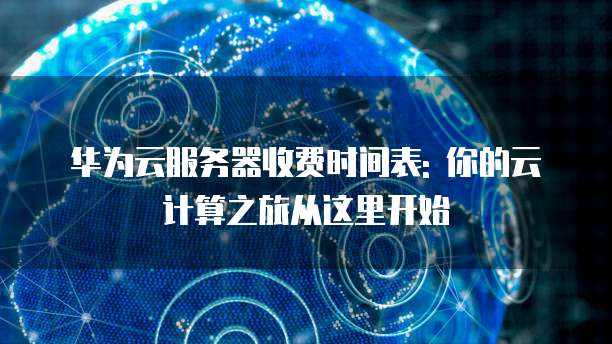 华为云服务器收费时间表: 你的云计算之旅从这里开始