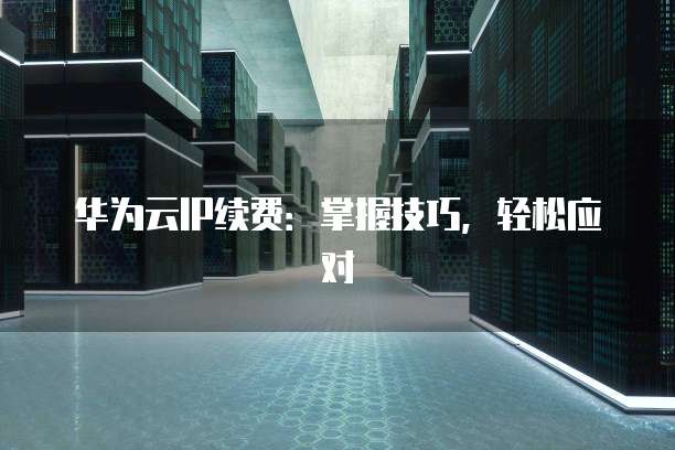 华为云IP续费:掌握技巧,轻松应对