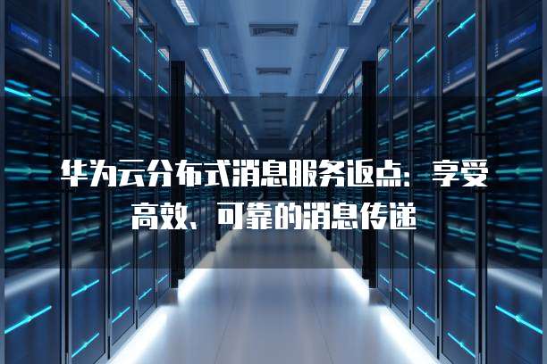华为云分布式消息服务返点:享受高效、可靠的消息传递