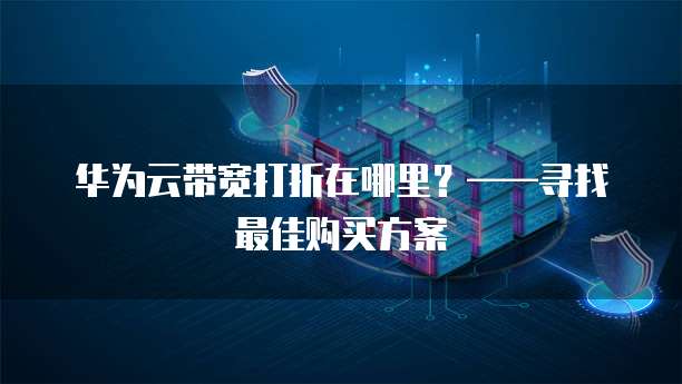 华为云带宽打折在哪里?——寻找最佳购买方案