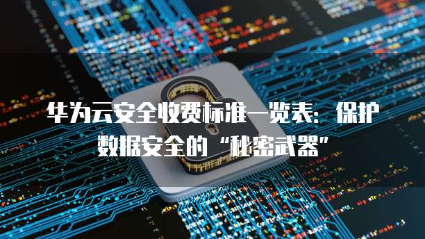 华为云安全收费标准一览表：保护数据安全的&ldquo;秘密武器&rdquo;