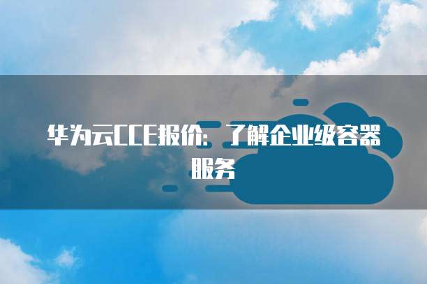 华为云CCE报价：了解企业级容器服务