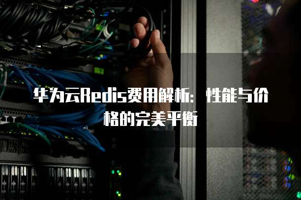 华为云Redis费用解析:性能与价格的完美平衡