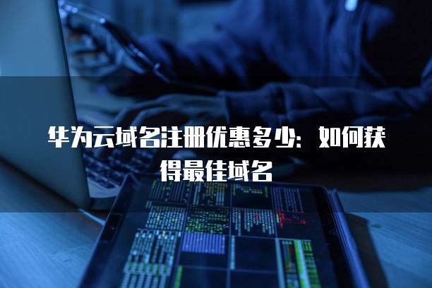 华为云域名注册优惠多少:如何获得最佳域名