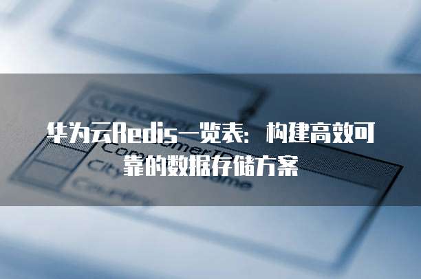 华为云Redis一览表:构建高效可靠的数据存储方案