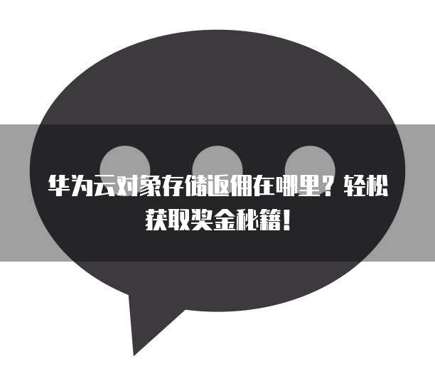 华为云对象存储返佣在哪里?轻松获取奖金秘籍!