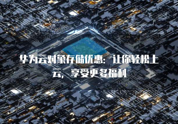 华为云对象存储优惠:让你轻松上云,享受更多福利