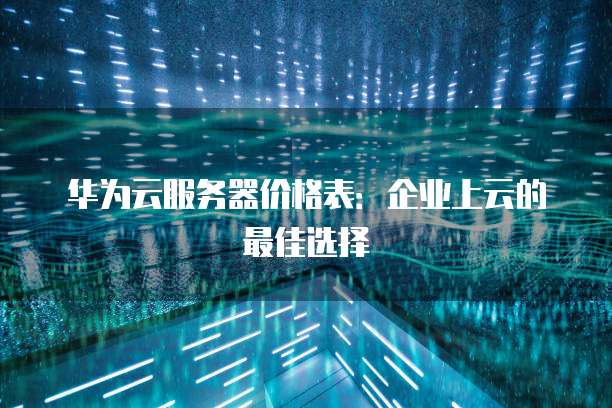 华为云服务器价格表：企业上云的最佳选择