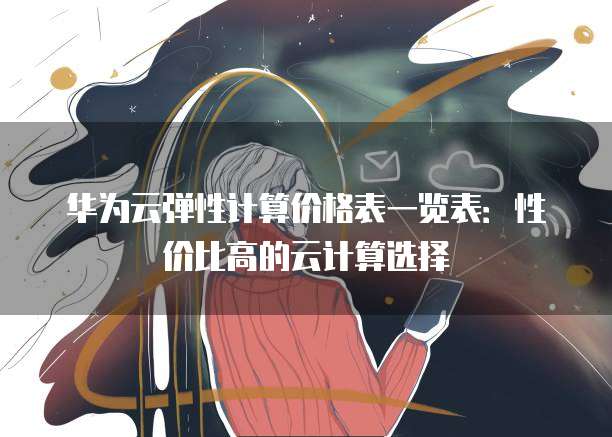 华为云弹性计算价格表一览表：性价比高的云计算选择