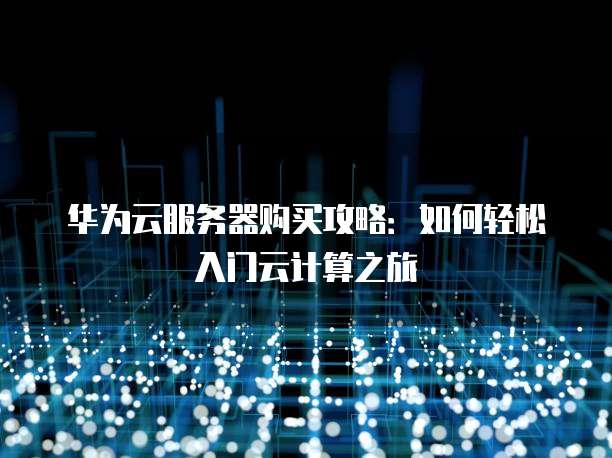 华为云服务器购买攻略:如何轻松入门云计算之旅