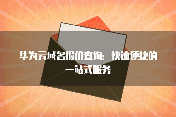 华为云域名报价查询:快速便捷的一站式服务