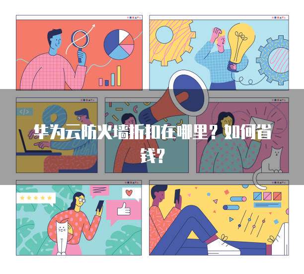 华为云防火墙折扣在哪里?如何省钱?
