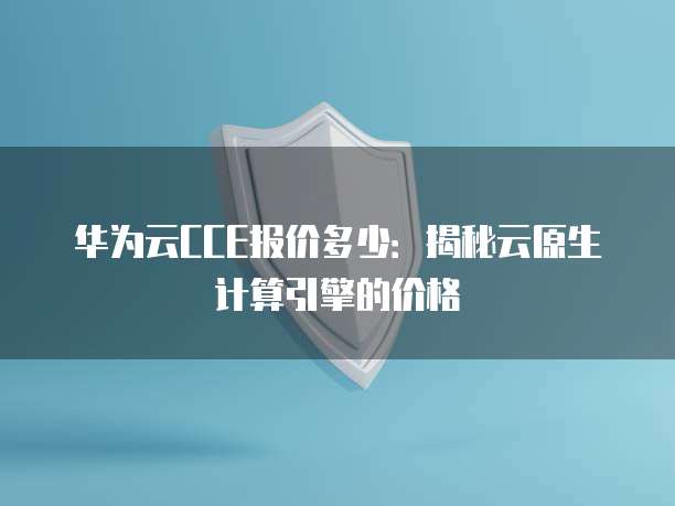 华为云CCE报价多少:揭秘云原生计算引擎的价格