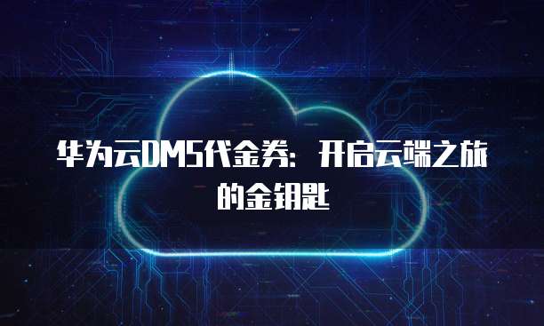 华为云DMS代金券:开启云端之旅的金钥匙