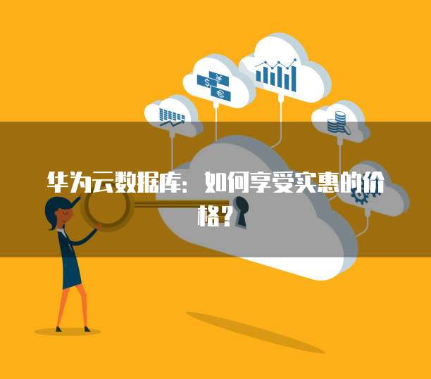 华为云数据库:如何享受实惠的价格?