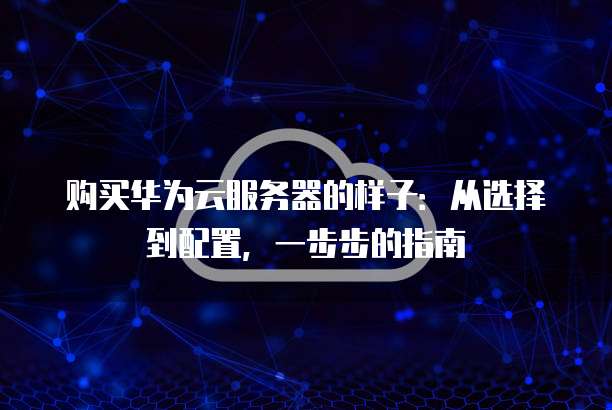 购买华为云服务器的样子:从选择到配置,一步步的指南