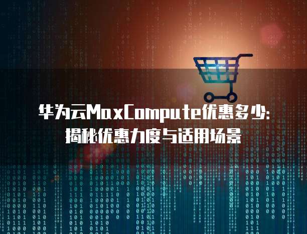 华为云MaxCompute优惠多少:揭秘优惠力度与适用场景
