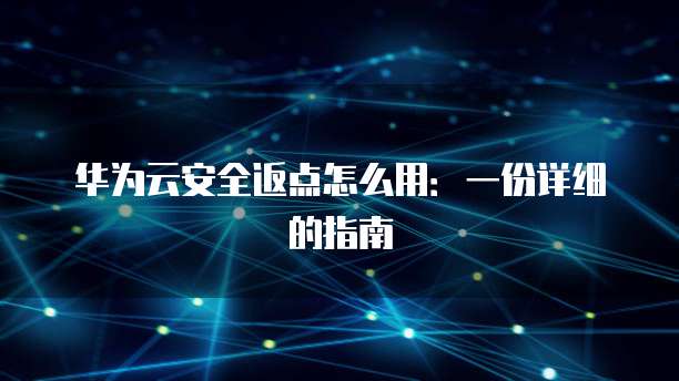 华为云安全返点怎么用:一份详细的指南